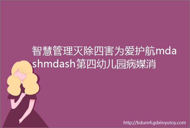 智慧管理灭除四害为爱护航mdashmdash第四幼儿园病媒消杀工作纪实